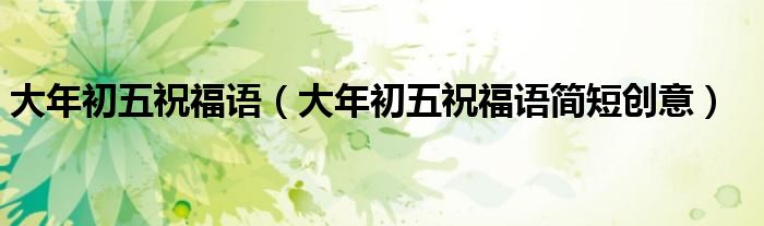 大年初五祝福语（大年初五祝福语简短创意）